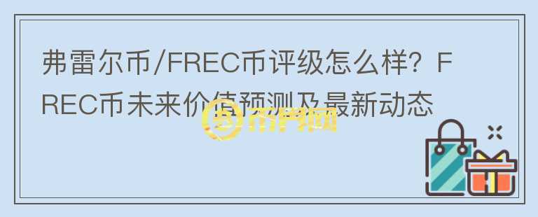 弗雷爾幣/FREC幣評級怎么樣？FREC幣未來價值預(yù)測及最新動態(tài)