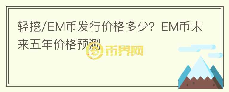 輕挖/EM幣發(fā)行價格多少？EM幣未來五年價格預(yù)測