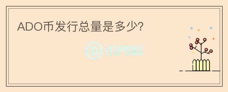ADO幣發(fā)行總量是多少？