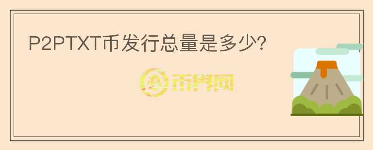 P2PTXT幣發(fā)行總量是多少？