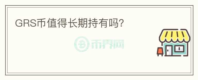 GRS幣值得長(zhǎng)期持有嗎？