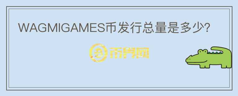 WAGMIGAMES幣發(fā)行總量是多少？