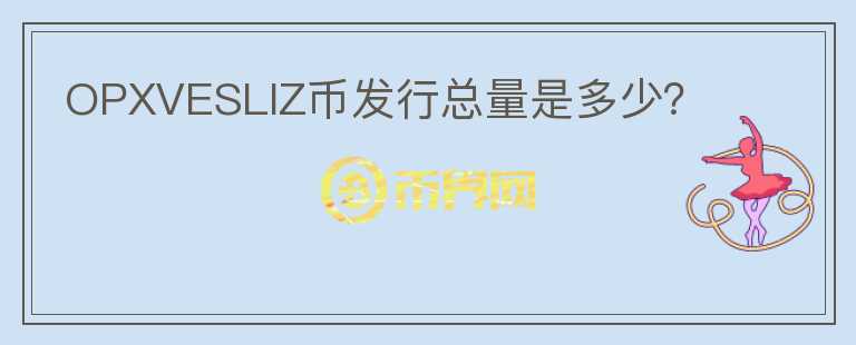 OPXVESLIZ幣發(fā)行總量是多少？