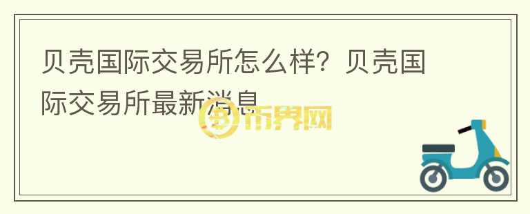 貝殼國(guó)際交易所怎么樣？貝殼國(guó)際交易所最新消息