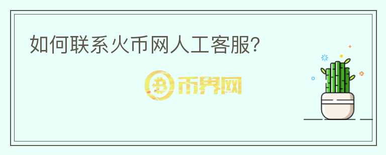 如何聯(lián)系火幣網(wǎng)人工客服？