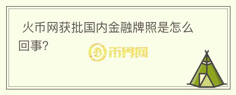  火幣網(wǎng)獲批國(guó)內(nèi)金融牌照是怎么回事？