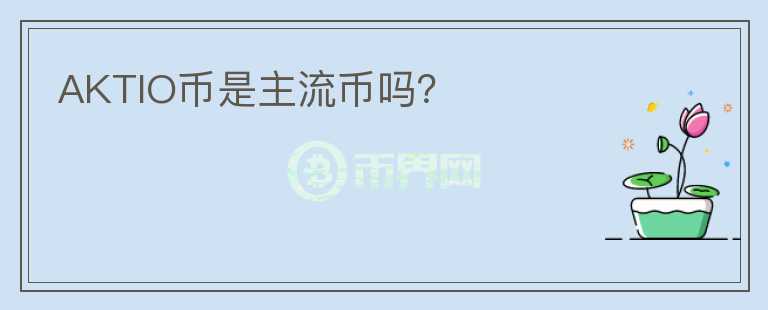 AKTIO幣是主流幣嗎？