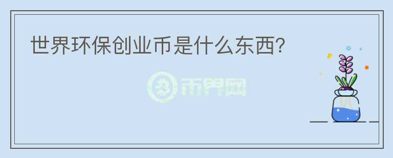 世界環(huán)保創(chuàng)業(yè)幣是什么東西？