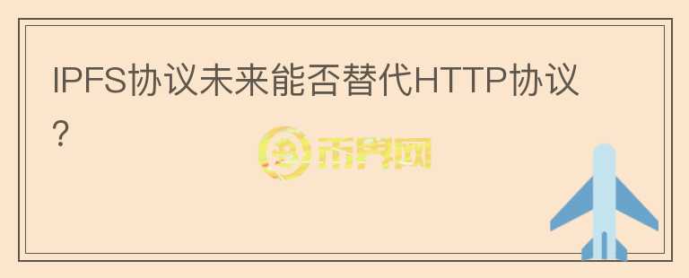 IPFS協(xié)議未來(lái)能否替代HTTP協(xié)議？