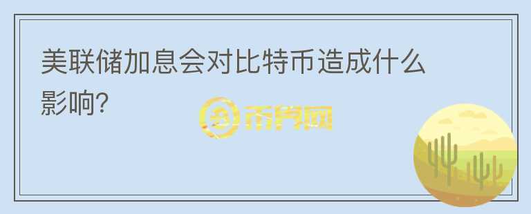 美聯(lián)儲加息會對比特幣造成什么影響？