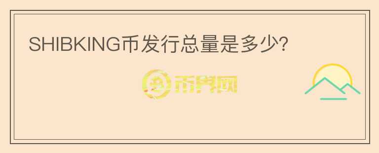 SHIBKING幣發(fā)行總量是多少？