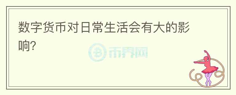 數(shù)字貨幣對(duì)日常生活會(huì)有大的影響？