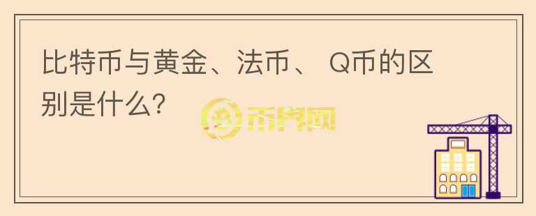 比特幣與黃金、法幣、 Q幣的區(qū)別是什么？
