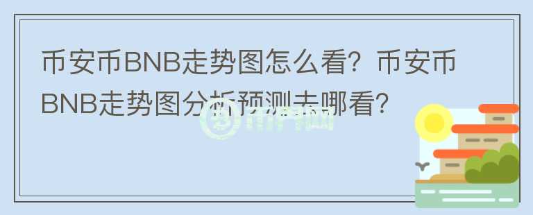 幣安幣BNB走勢(shì)圖怎么看？幣安幣BNB走勢(shì)圖分析預(yù)測(cè)去哪看？