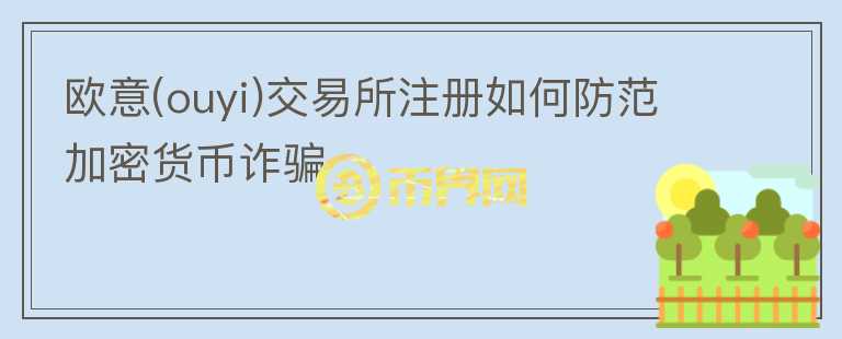 歐意(ouyi)交易所注冊如何防范加密貨幣詐騙