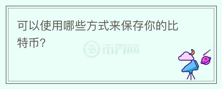 可以使用哪些方式來保存你的比特幣？