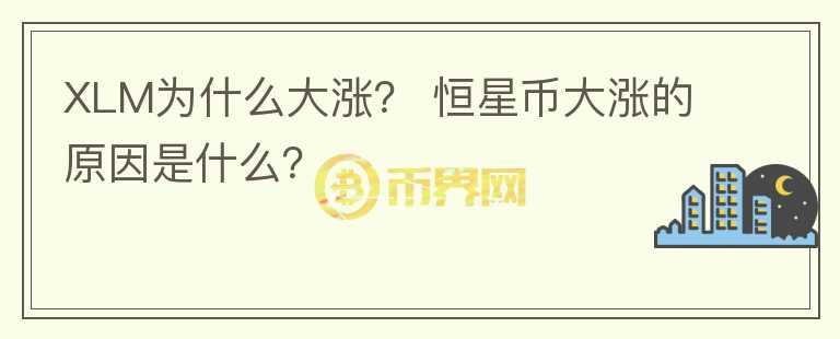 XLM為什么大漲？ 恒星幣大漲的原因是什么？