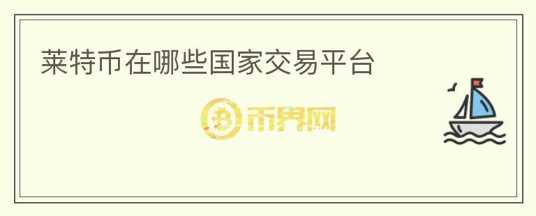 萊特幣在哪些國家交易平臺(tái)