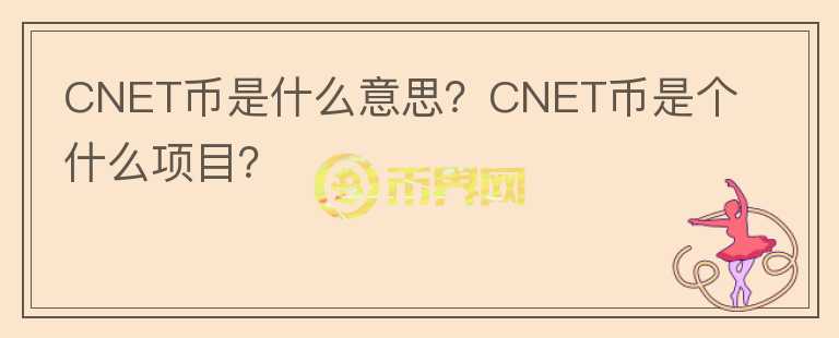 CNET幣是什么意思？CNET幣是個什么項目？