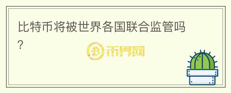 比特幣將被世界各國(guó)聯(lián)合監(jiān)管嗎？