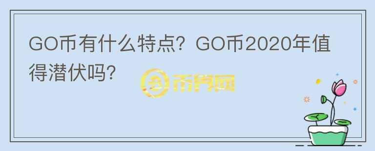 GO幣有什么特點？GO幣2020年值得潛伏嗎？