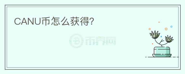 CANU幣怎么獲得？