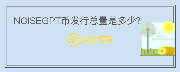 NOISEGPT幣發(fā)行總量是多少？