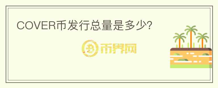 COVER幣發(fā)行總量是多少？