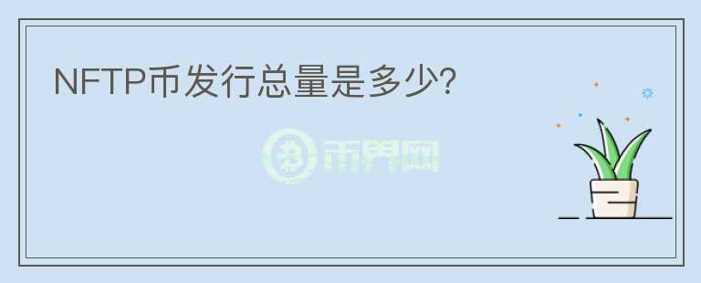 NFTP幣發(fā)行總量是多少？