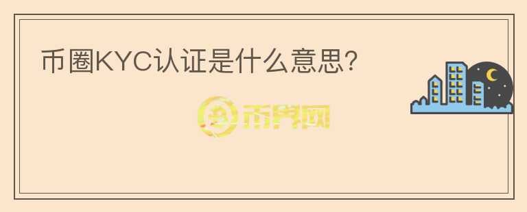 幣圈KYC認證是什么意思？