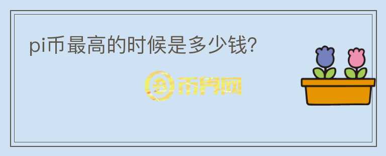 pi幣最高的時(shí)候是多少錢？