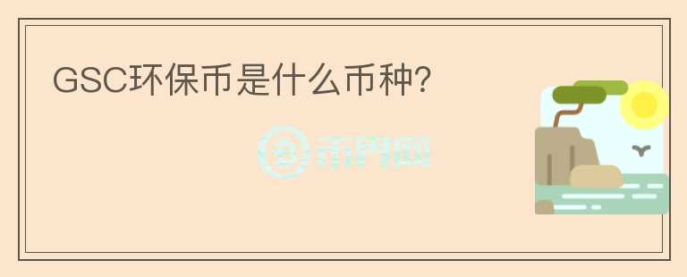 GSC環(huán)保幣是什么幣種？