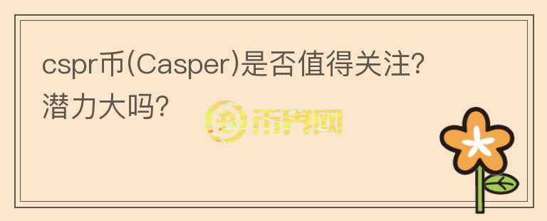 cspr幣(Casper)是否值得關注？潛力大嗎？