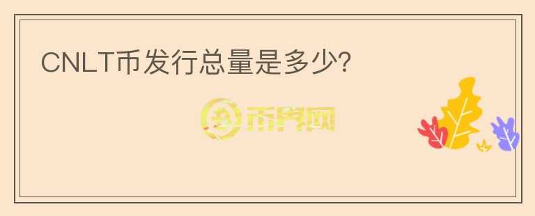 CNLT幣發(fā)行總量是多少？
