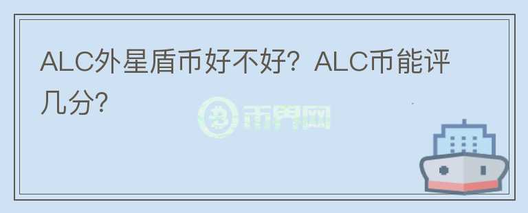 ALC外星盾幣好不好？ALC幣能評(píng)幾分？