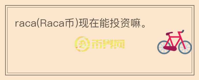 raca(Raca幣)現(xiàn)在能投資嘛。