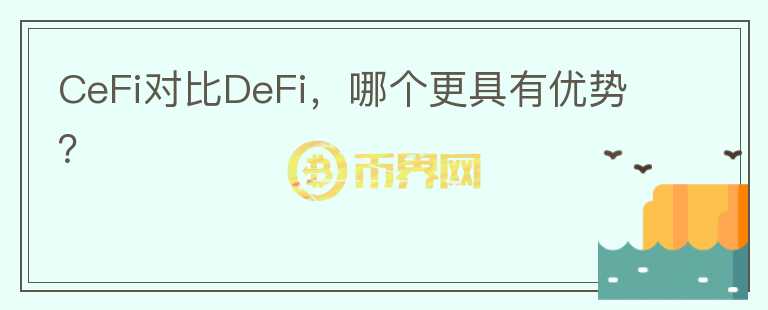 CeFi對比DeFi，哪個更具有優(yōu)勢？