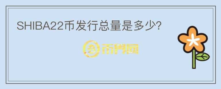 SHIBA22幣發(fā)行總量是多少？