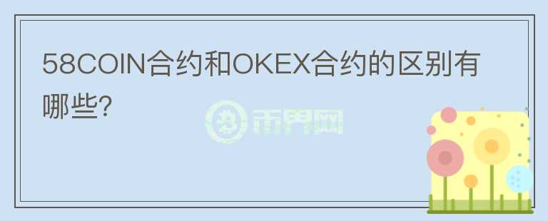 58COIN合約和OKEX合約的區(qū)別有哪些？