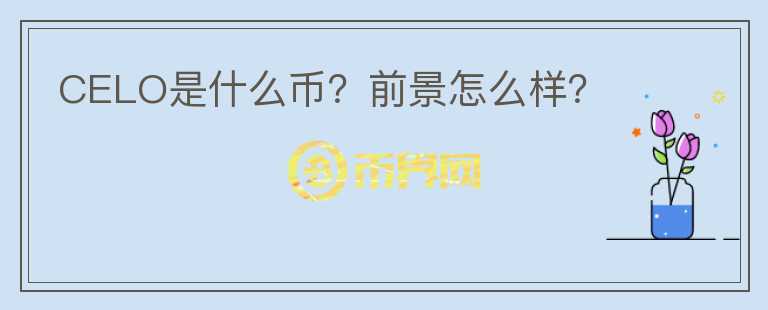 CELO是什么幣？前景怎么樣？