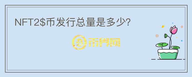 NFT2$幣發(fā)行總量是多少？