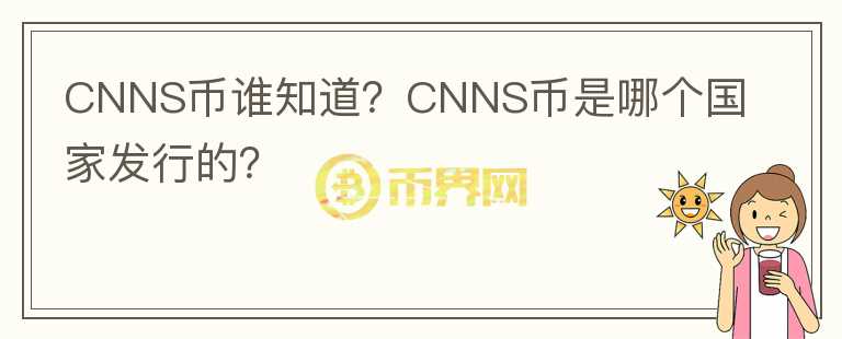 CNNS幣誰(shuí)知道？CNNS幣是哪個(gè)國(guó)家發(fā)行的？