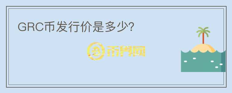 GRC幣發(fā)行價(jià)是多少？