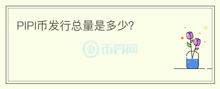 PIPI幣發(fā)行總量是多少？