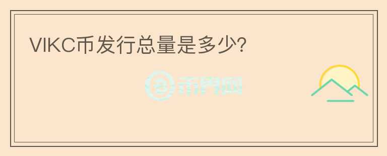 VIKC幣發(fā)行總量是多少？