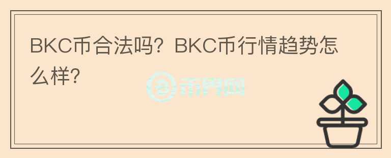 BKC幣合法嗎？BKC幣行情趨勢(shì)怎么樣？
