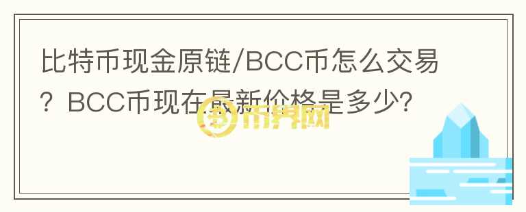 比特幣現金原鏈/BCC幣怎么交易？BCC幣現在最新價格是多少？