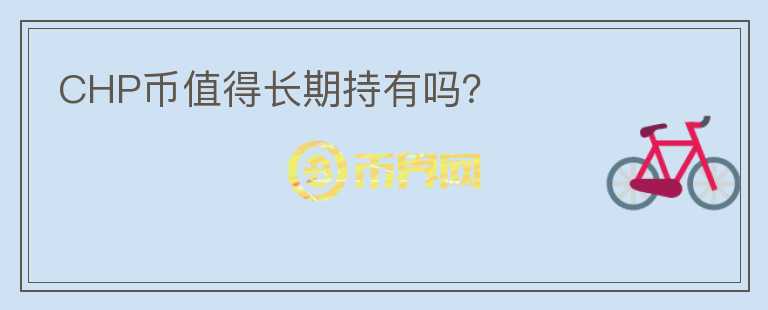 CHP幣值得長(zhǎng)期持有嗎？