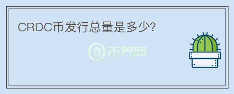 CRDC幣發(fā)行總量是多少？