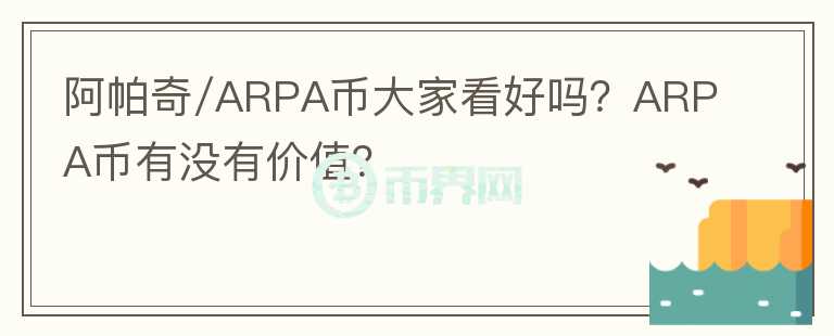 阿帕奇/ARPA幣大家看好嗎？ARPA幣有沒有價值？